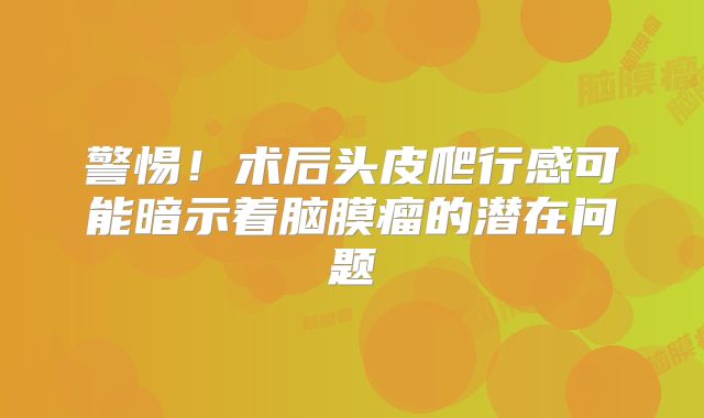 警惕！术后头皮爬行感可能暗示着脑膜瘤的潜在问题