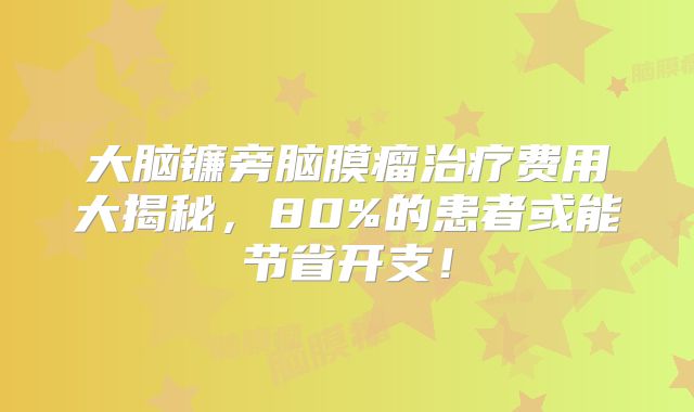 大脑镰旁脑膜瘤治疗费用大揭秘，80%的患者或能节省开支！