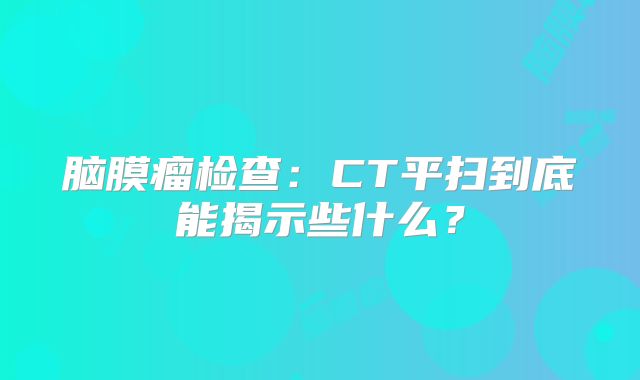 脑膜瘤检查：CT平扫到底能揭示些什么？
