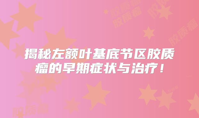 揭秘左额叶基底节区胶质瘤的早期症状与治疗！
