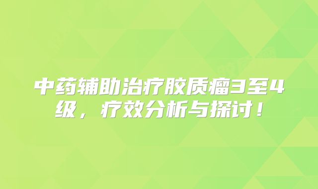 中药辅助治疗胶质瘤3至4级，疗效分析与探讨！