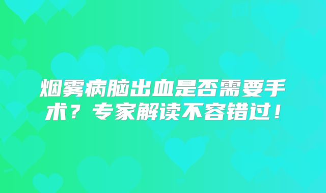 烟雾病脑出血是否需要手术？专家解读不容错过！