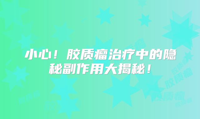 小心！胶质瘤治疗中的隐秘副作用大揭秘！