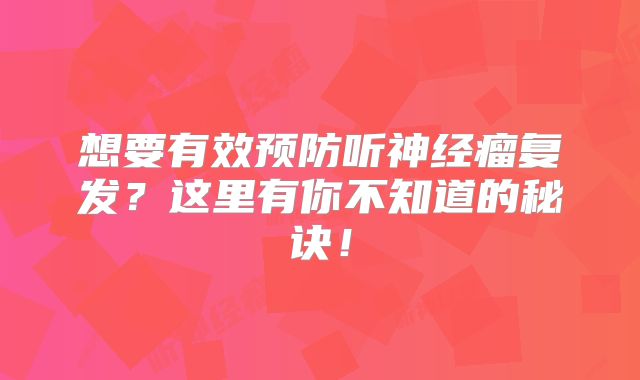 想要有效预防听神经瘤复发？这里有你不知道的秘诀！