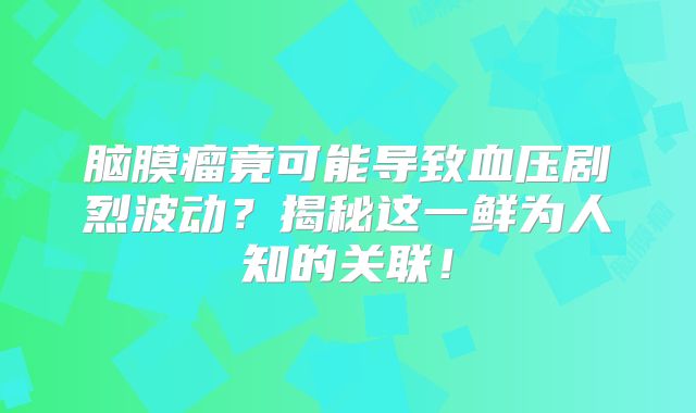 脑膜瘤竟可能导致血压剧烈波动？揭秘这一鲜为人知的关联！