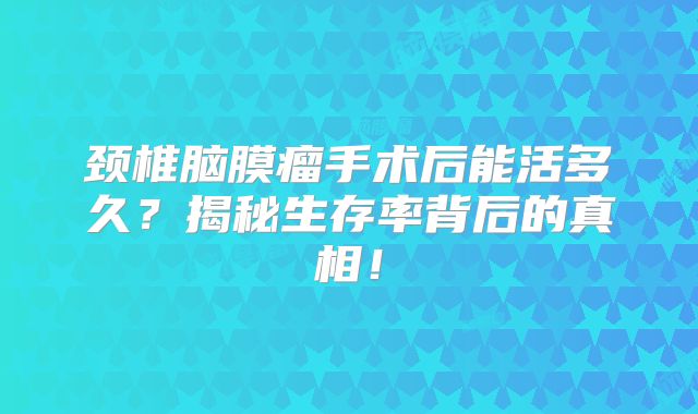 颈椎脑膜瘤手术后能活多久？揭秘生存率背后的真相！