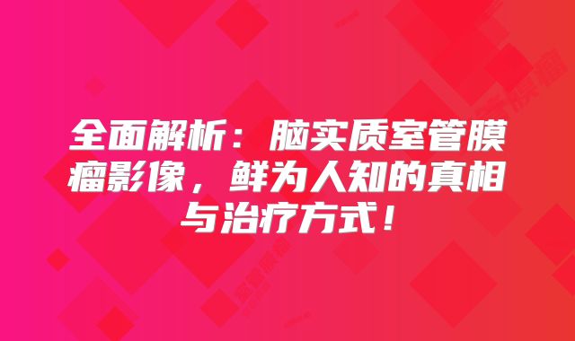 全面解析：脑实质室管膜瘤影像，鲜为人知的真相与治疗方式！