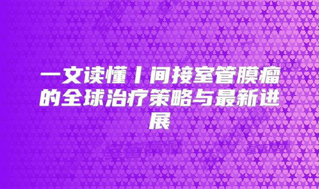 一文读懂丨间接室管膜瘤的全球治疗策略与最新进展