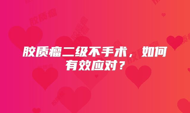 胶质瘤二级不手术，如何有效应对？