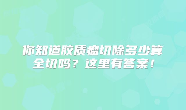 你知道胶质瘤切除多少算全切吗？这里有答案！