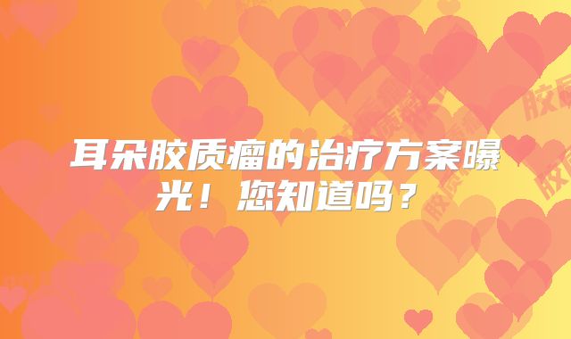 耳朵胶质瘤的治疗方案曝光！您知道吗？