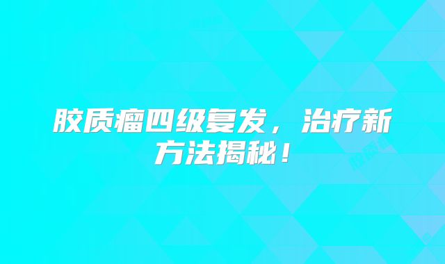 胶质瘤四级复发，治疗新方法揭秘！