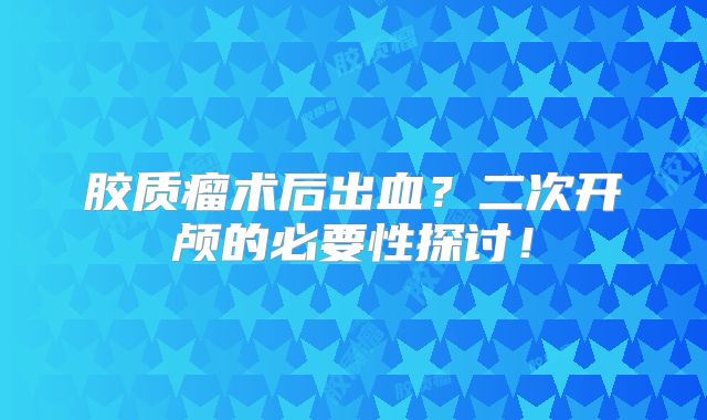 胶质瘤术后出血？二次开颅的必要性探讨！