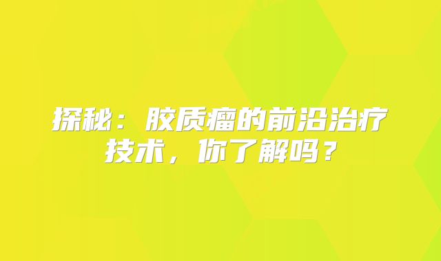 探秘：胶质瘤的前沿治疗技术，你了解吗？