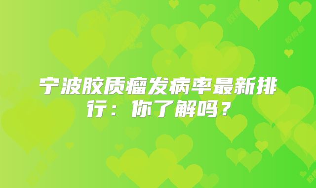 宁波胶质瘤发病率最新排行：你了解吗？