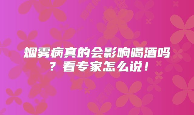 烟雾病真的会影响喝酒吗？看专家怎么说！