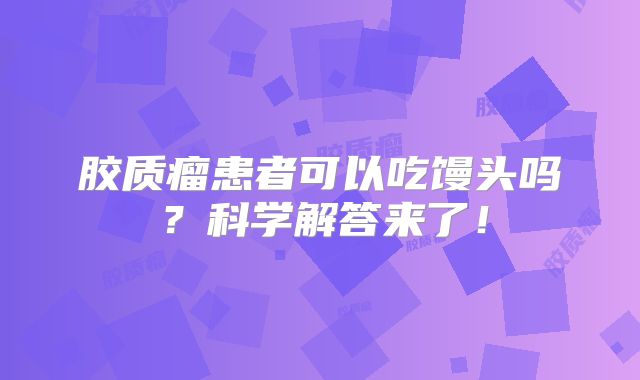 胶质瘤患者可以吃馒头吗？科学解答来了！