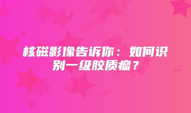 核磁影像告诉你：如何识别一级胶质瘤？