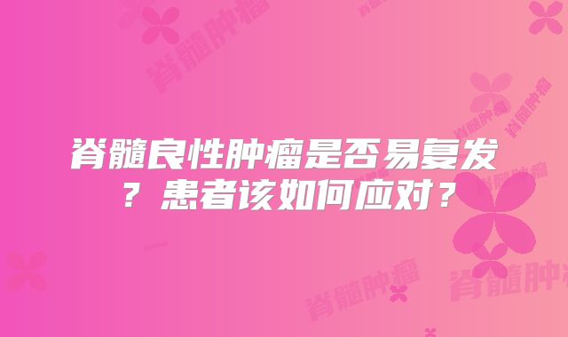 脊髓良性肿瘤是否易复发？患者该如何应对？