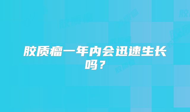 胶质瘤一年内会迅速生长吗？