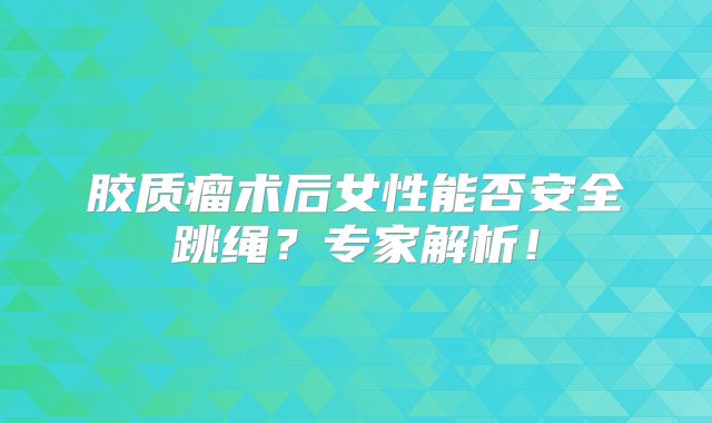胶质瘤术后女性能否安全跳绳？专家解析！