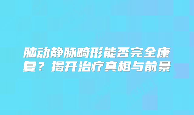 脑动静脉畸形能否完全康复？揭开治疗真相与前景