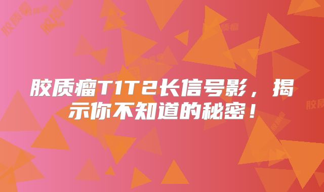 胶质瘤T1T2长信号影，揭示你不知道的秘密！