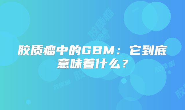 胶质瘤中的GBM：它到底意味着什么？