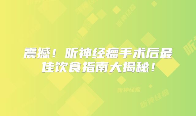 震撼！听神经瘤手术后最佳饮食指南大揭秘！