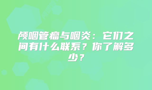 颅咽管瘤与咽炎：它们之间有什么联系？你了解多少？