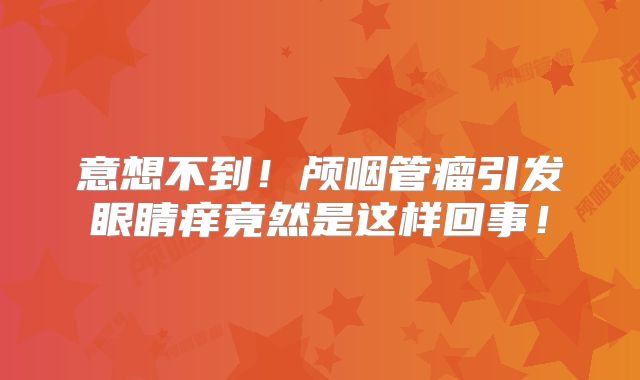 意想不到！颅咽管瘤引发眼睛痒竟然是这样回事！