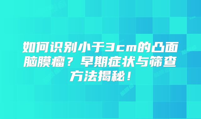 如何识别小于3cm的凸面脑膜瘤？早期症状与筛查方法揭秘！