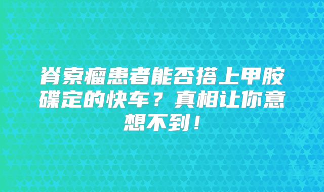 脊索瘤患者能否搭上甲胺碟定的快车？真相让你意想不到！