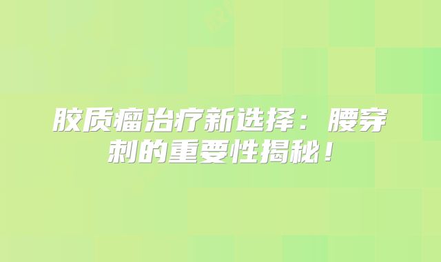 胶质瘤治疗新选择：腰穿刺的重要性揭秘！