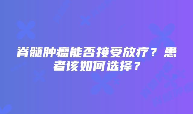 脊髓肿瘤能否接受放疗？患者该如何选择？
