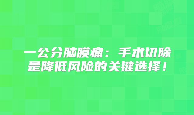 一公分脑膜瘤：手术切除是降低风险的关键选择！