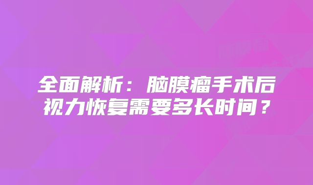 全面解析：脑膜瘤手术后视力恢复需要多长时间？