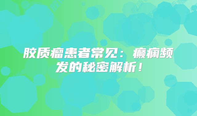胶质瘤患者常见：癫痫频发的秘密解析！