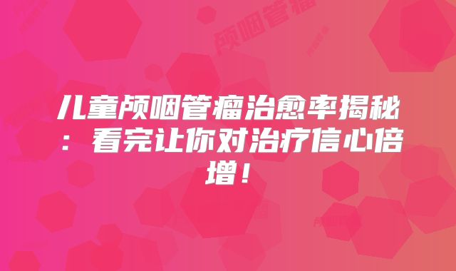 儿童颅咽管瘤治愈率揭秘：看完让你对治疗信心倍增！