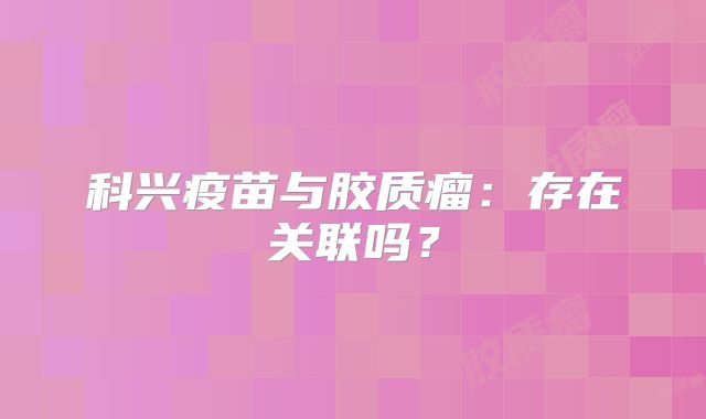 科兴疫苗与胶质瘤：存在关联吗？