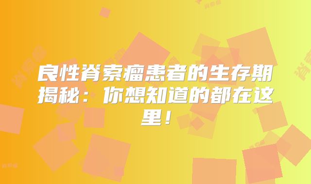 良性脊索瘤患者的生存期揭秘：你想知道的都在这里！