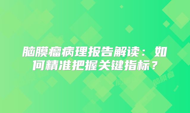 脑膜瘤病理报告解读：如何精准把握关键指标？