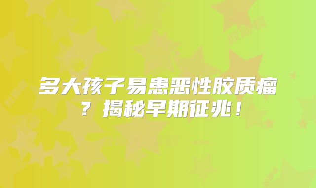 多大孩子易患恶性胶质瘤？揭秘早期征兆！