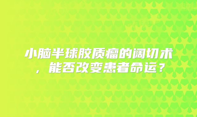 小脑半球胶质瘤的阔切术，能否改变患者命运？