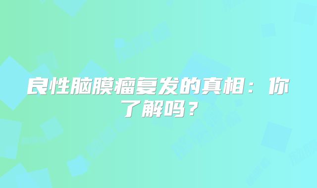 良性脑膜瘤复发的真相：你了解吗？