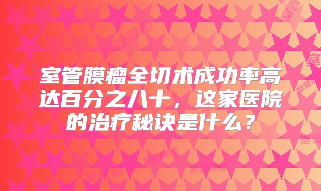 室管膜瘤全切术成功率高达百分之八十，这家医院的治疗秘诀是什么？