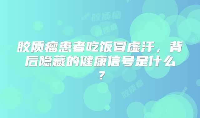 胶质瘤患者吃饭冒虚汗，背后隐藏的健康信号是什么？