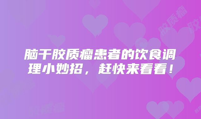 脑干胶质瘤患者的饮食调理小妙招，赶快来看看！