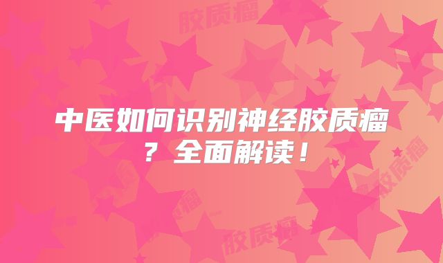 中医如何识别神经胶质瘤？全面解读！