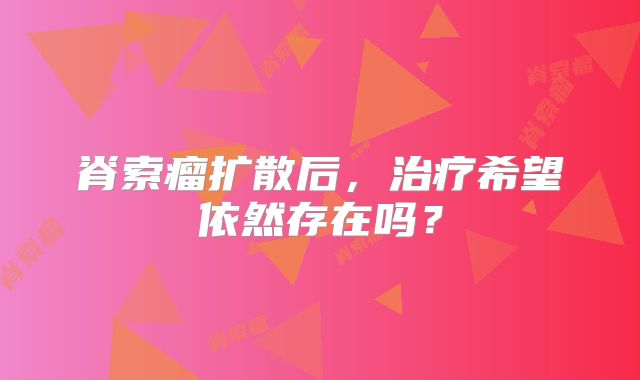 脊索瘤扩散后，治疗希望依然存在吗？